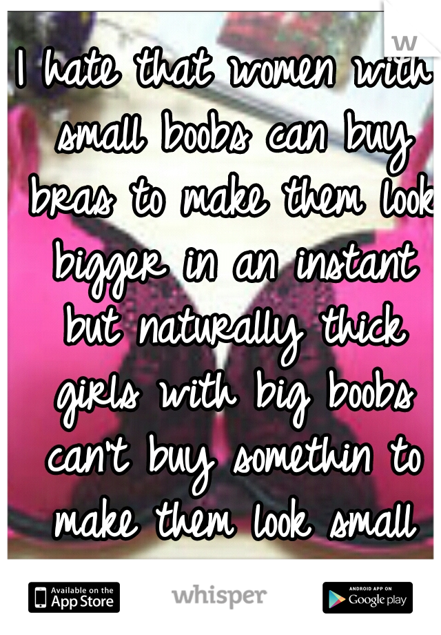 I hate that women with small boobs can buy bras to make them look bigger in an instant but naturally thick girls with big boobs can't buy somethin to make them look small around their waist... :(