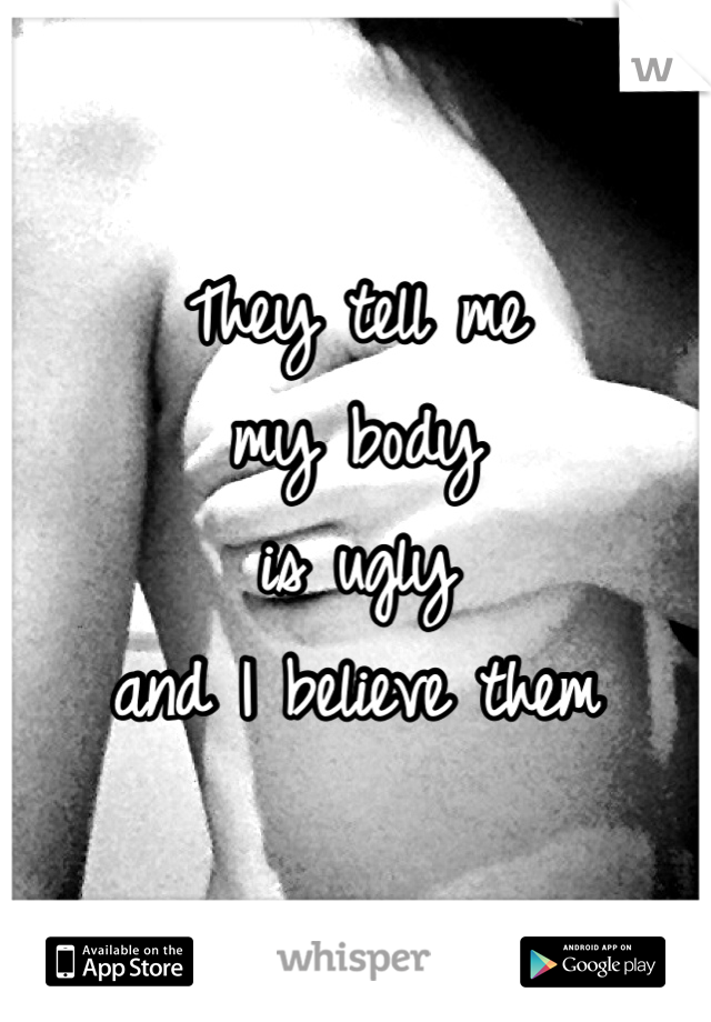 They tell me
my body 
is ugly 
and I believe them