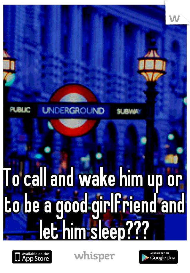 To call and wake him up or to be a good girlfriend and let him sleep???
