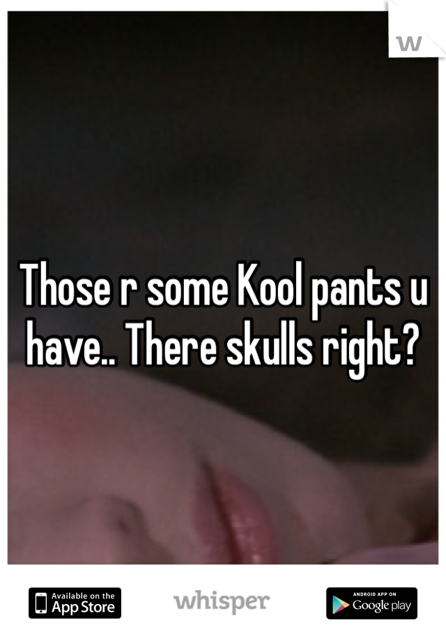 Those r some Kool pants u have.. There skulls right?