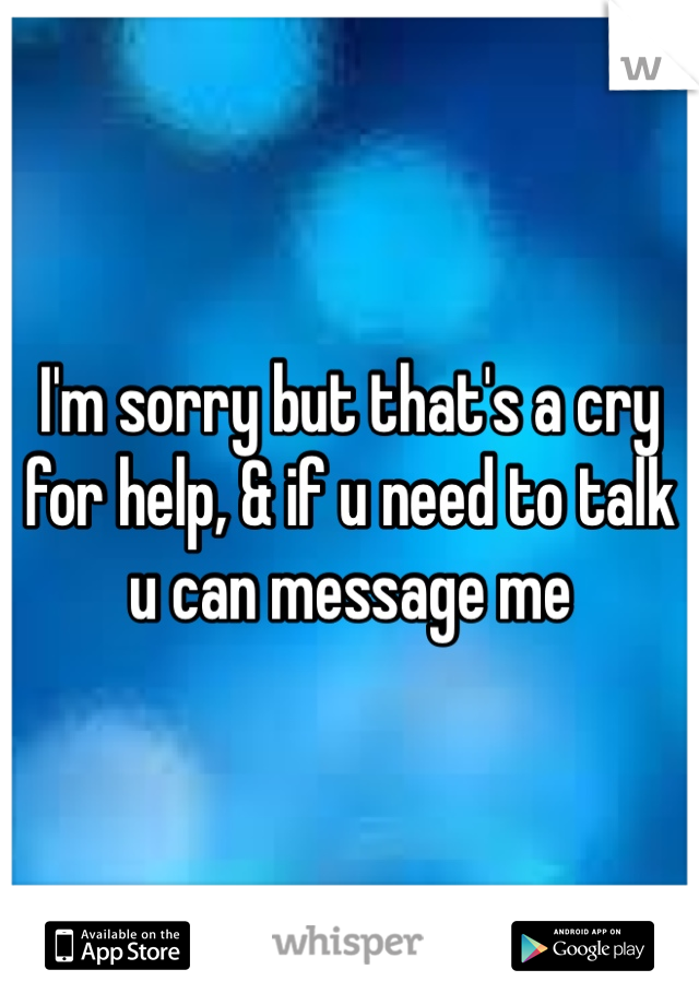 I'm sorry but that's a cry for help, & if u need to talk u can message me