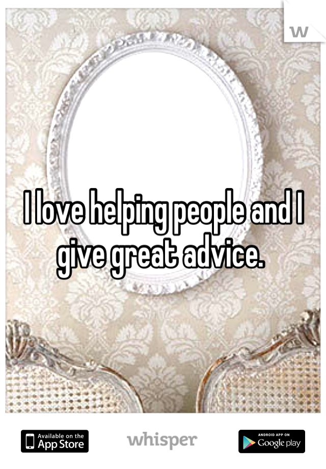 I love helping people and I give great advice. 