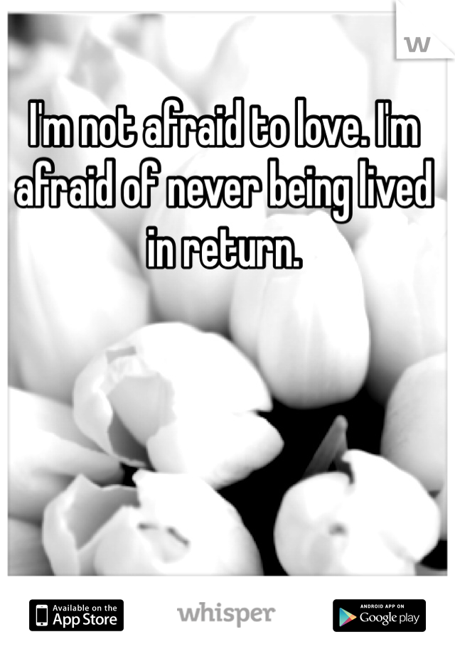 I'm not afraid to love. I'm afraid of never being lived in return.