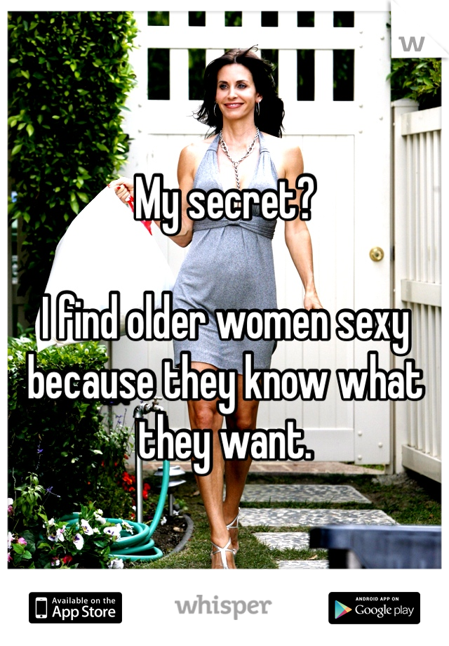 My secret?

I find older women sexy because they know what they want.