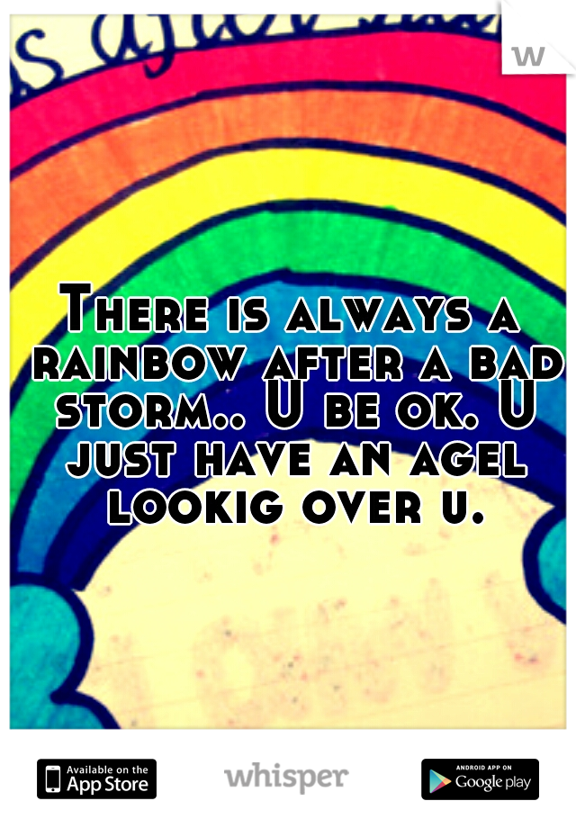 There is always a rainbow after a bad storm.. U be ok. U just have an agel lookig over u.