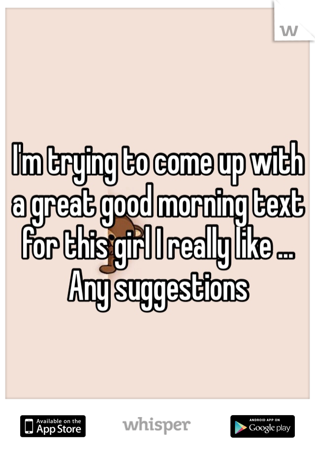 I'm trying to come up with a great good morning text for this girl I really like ... Any suggestions