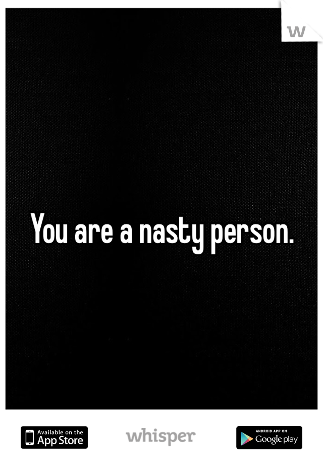 You are a nasty person. 