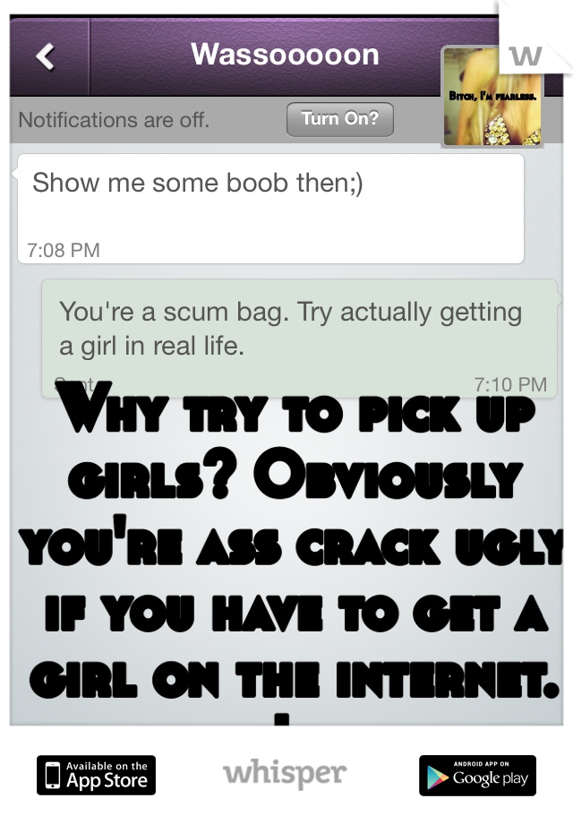 Why try to pick up girls? Obviously you're ass crack ugly if you have to get a girl on the internet. Js.