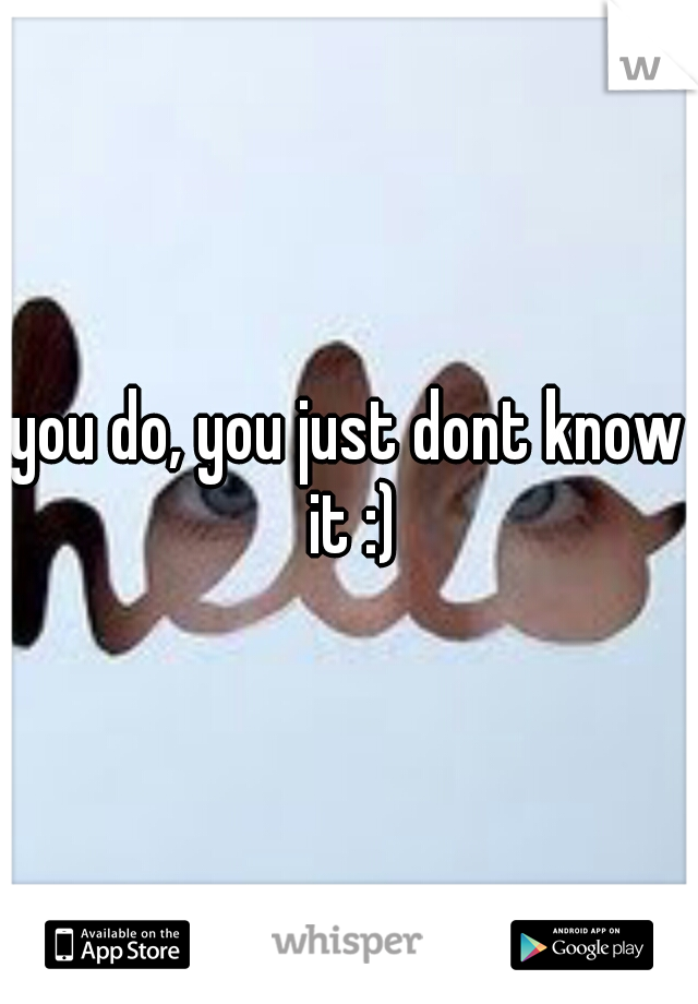 you do, you just dont know it :)