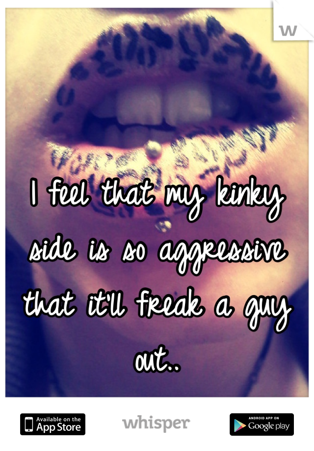 I feel that my kinky side is so aggressive that it'll freak a guy out..