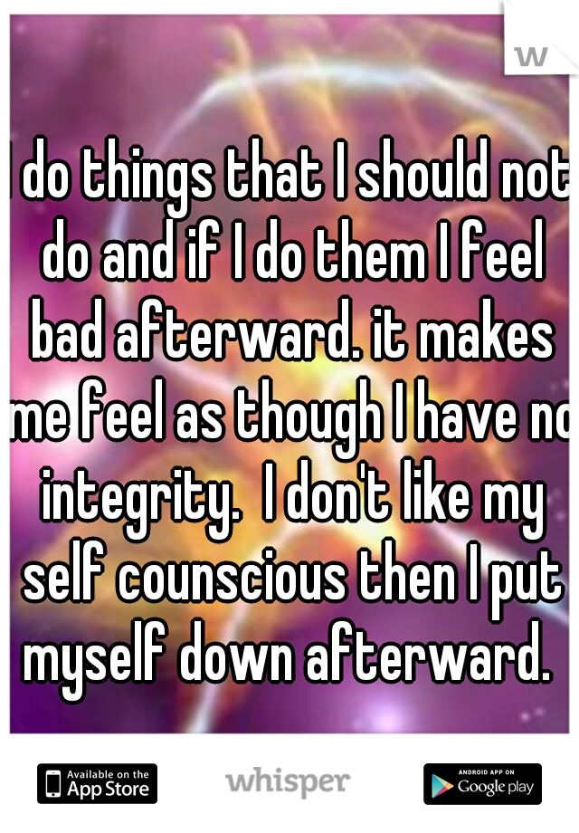 I do things that I should not do and if I do them I feel bad afterward. it makes me feel as though I have no integrity.  I don't like my self counscious then I put myself down afterward. 
