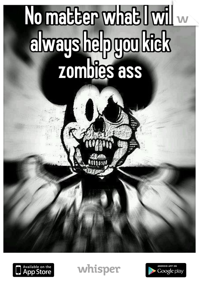 No matter what I will always help you kick zombies ass