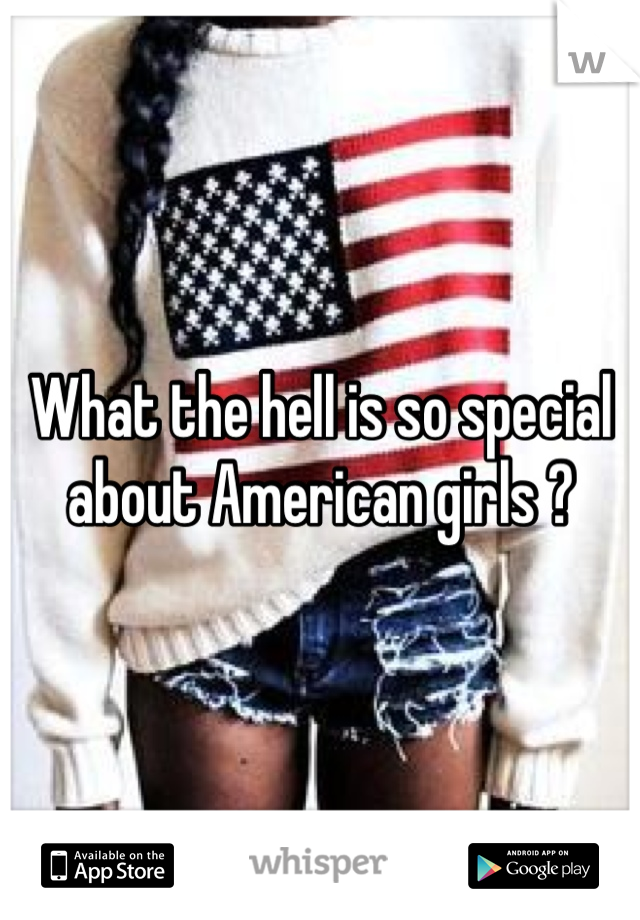 What the hell is so special about American girls ?