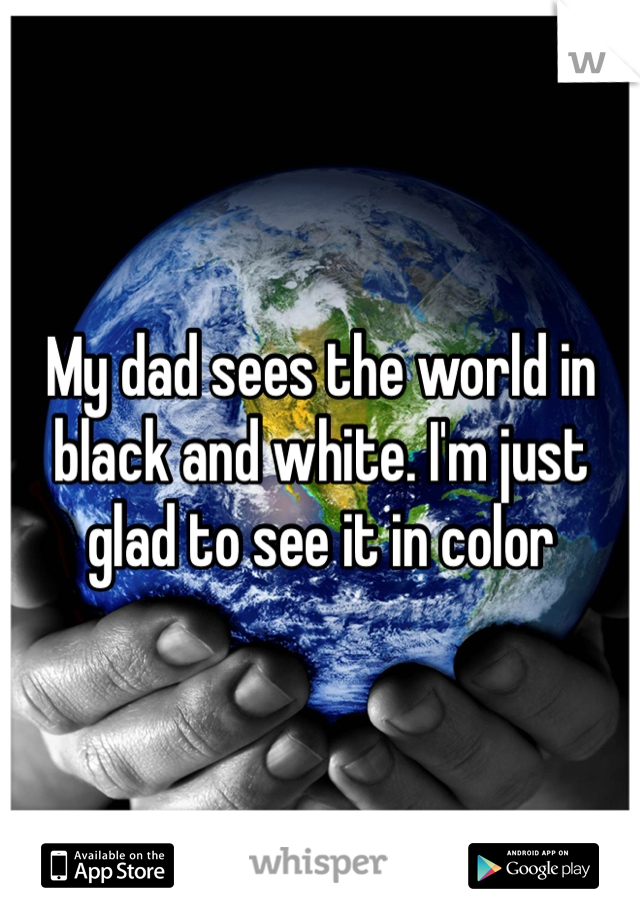 My dad sees the world in black and white. I'm just glad to see it in color 