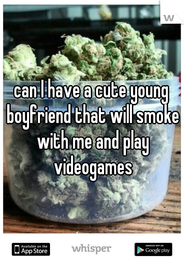 can I have a cute young boyfriend that will smoke with me and play videogames