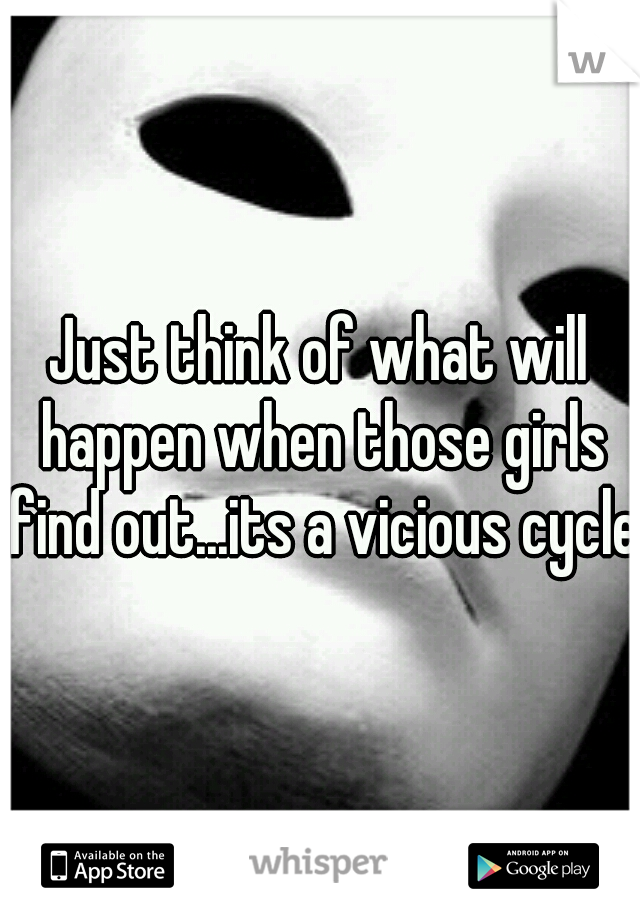 Just think of what will happen when those girls find out...its a vicious cycle