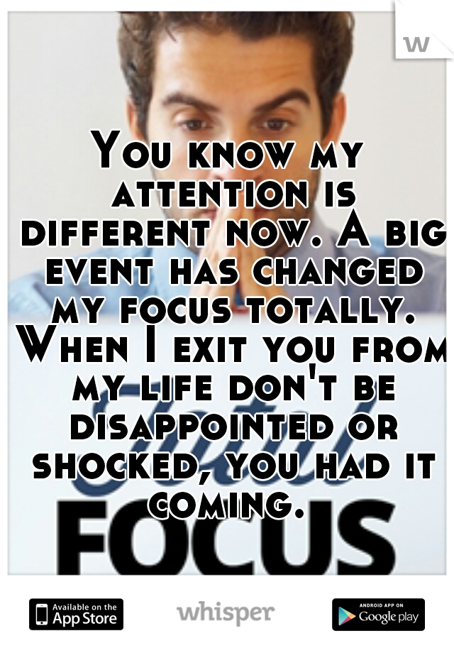 You know my attention is different now. A big event has changed my focus totally. When I exit you from my life don't be disappointed or shocked, you had it coming. 