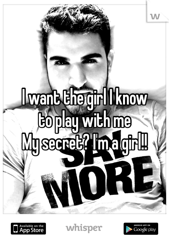 I want the girl I know 
to play with me
My secret? I'm a girl!! 