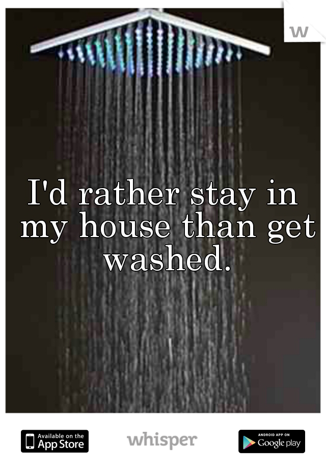 I'd rather stay in my house than get washed.