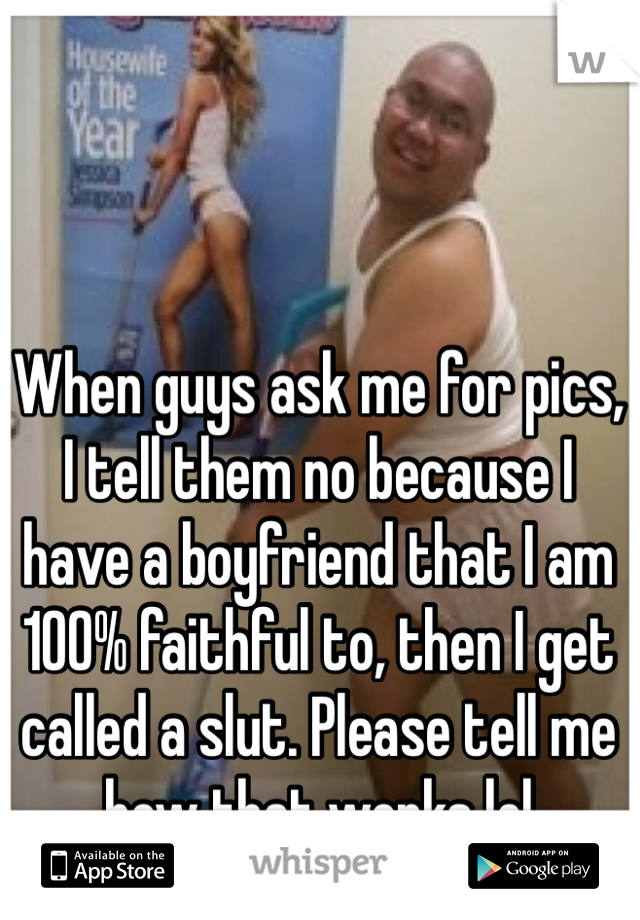 When guys ask me for pics, I tell them no because I have a boyfriend that I am 100% faithful to, then I get called a slut. Please tell me how that works lol