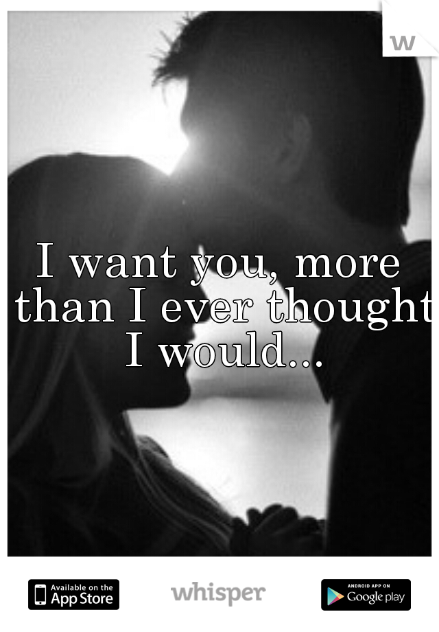 I want you, more than I ever thought I would...