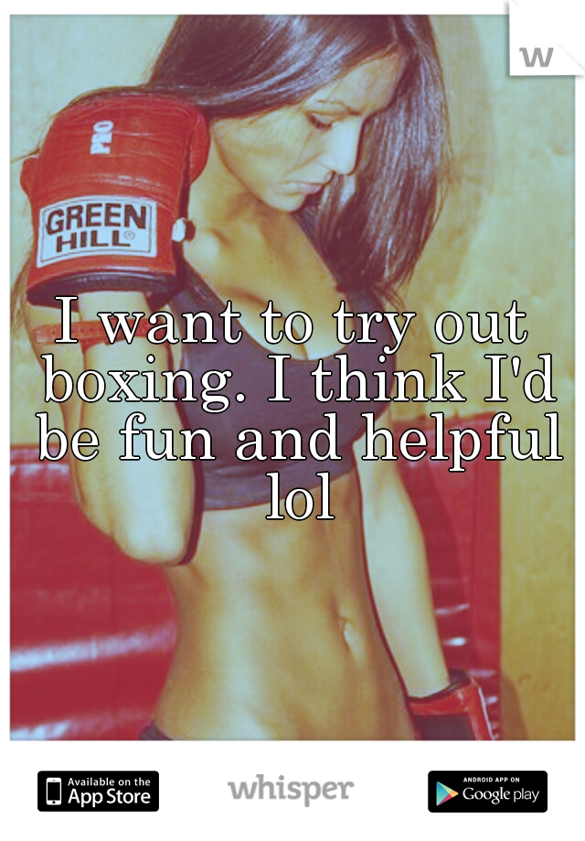 I want to try out boxing. I think I'd be fun and helpful lol