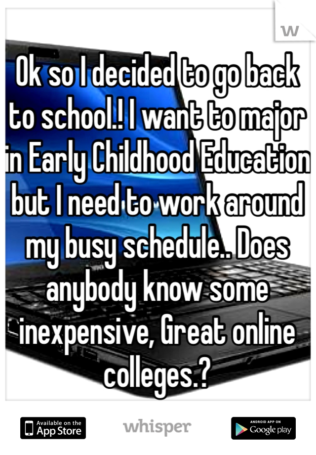 Ok so I decided to go back to school.! I want to major in Early Childhood Education but I need to work around my busy schedule.. Does anybody know some inexpensive, Great online colleges.? 