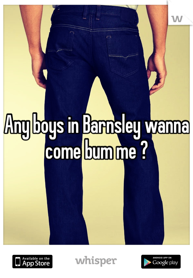 Any boys in Barnsley wanna come bum me ? 