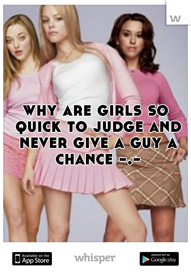 why are girls so quick to judge and never give a guy a chance -.-