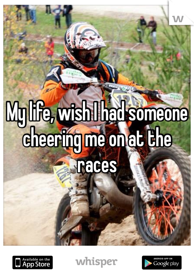 My life, wish I had someone cheering me on at the races