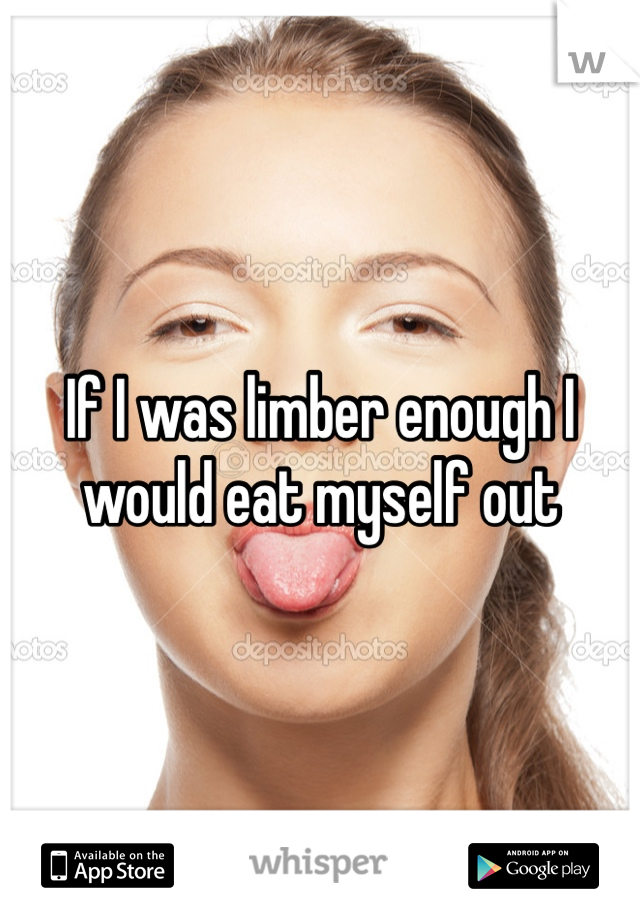 If I was limber enough I would eat myself out