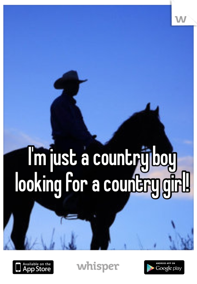 I'm just a country boy looking for a country girl! 