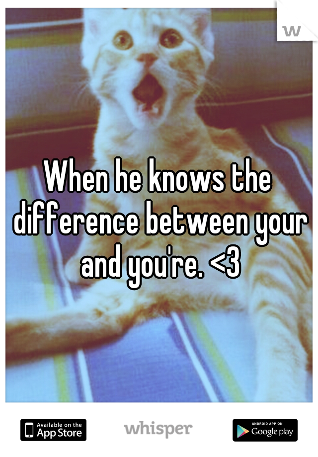 When he knows the difference between your and you're. <3