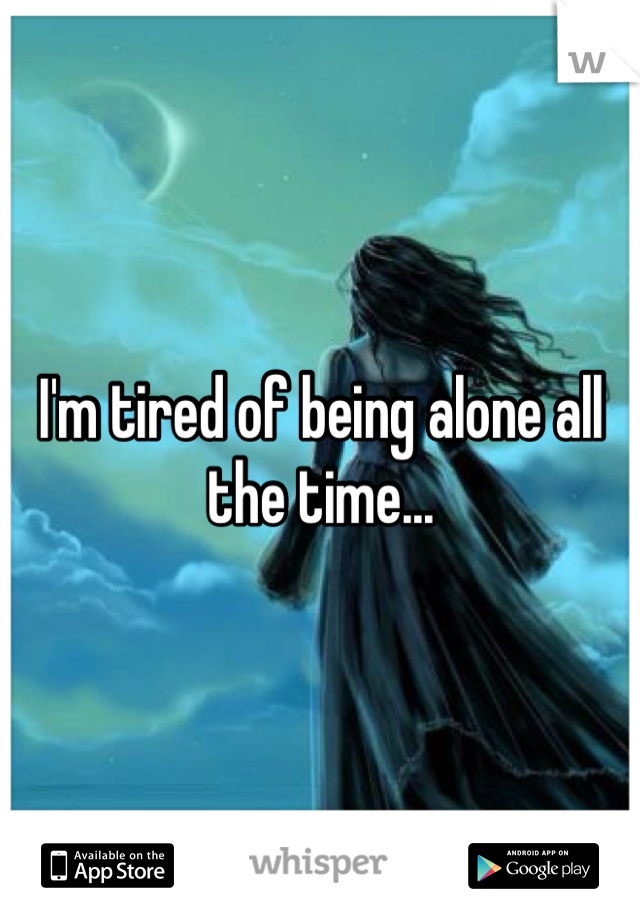 I'm tired of being alone all the time...