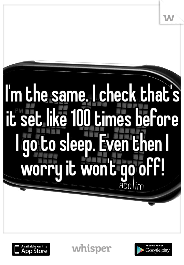I'm the same. I check that's it set like 100 times before I go to sleep. Even then I worry it won't go off! 