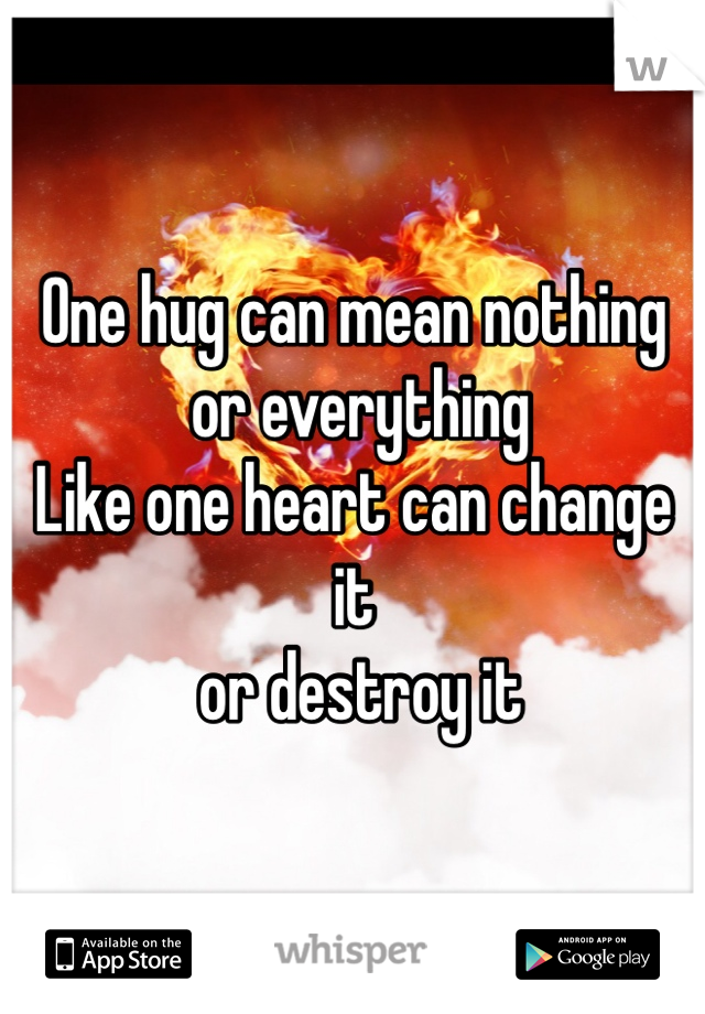 One hug can mean nothing
 or everything 
Like one heart can change it
 or destroy it 