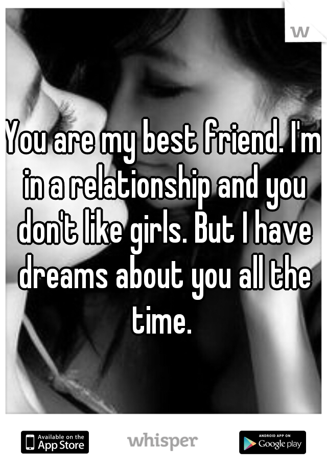 You are my best friend. I'm in a relationship and you don't like girls. But I have dreams about you all the time. 