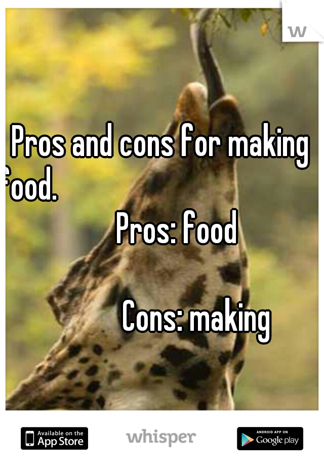 Pros and cons for making food.
                                                         Pros: food              
                                                            Cons: making