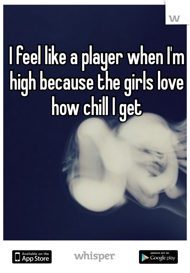 I feel like a player when I'm high because the girls love how chill I get