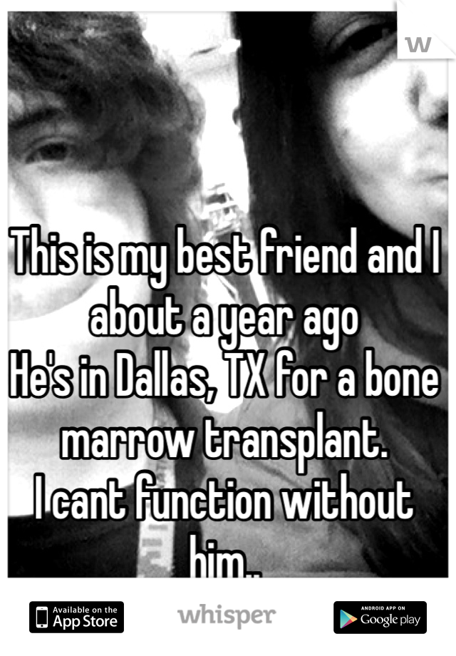 This is my best friend and I about a year ago
He's in Dallas, TX for a bone marrow transplant. 
I cant function without him..