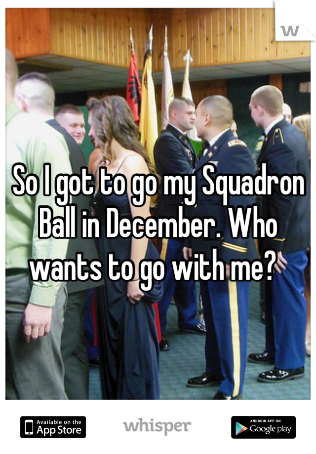 So I got to go my Squadron Ball in December. Who wants to go with me?  