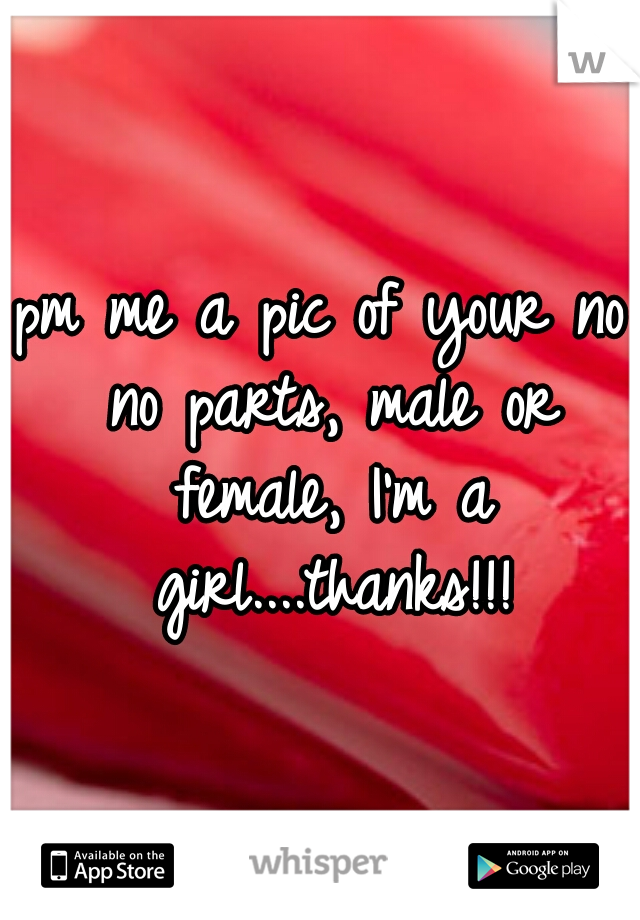 pm me a pic of your no no parts, male or female, I'm a girl....thanks!!!