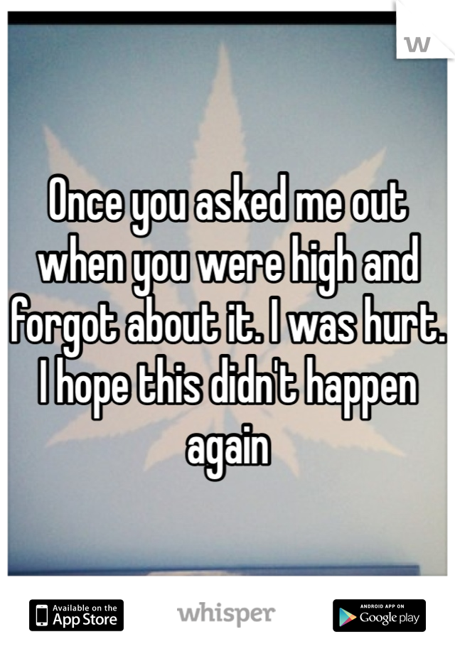 Once you asked me out when you were high and forgot about it. I was hurt. I hope this didn't happen again 