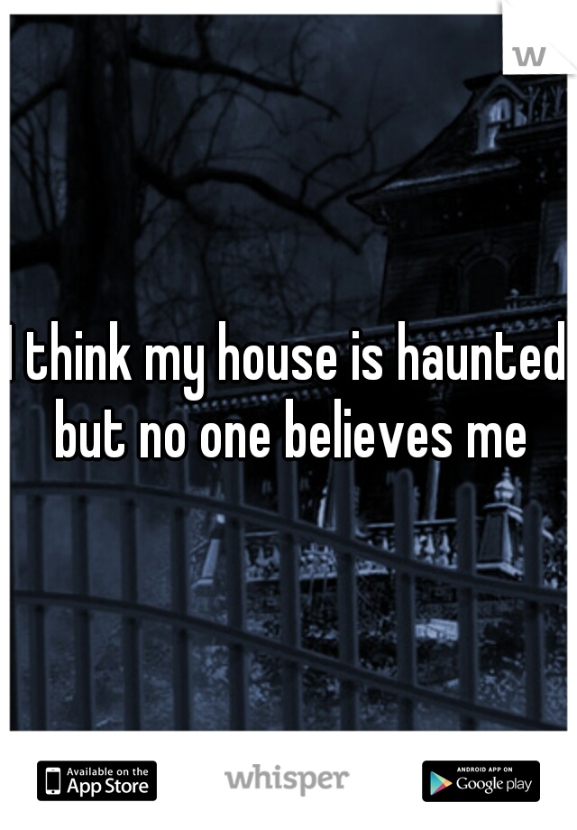 I think my house is haunted but no one believes me