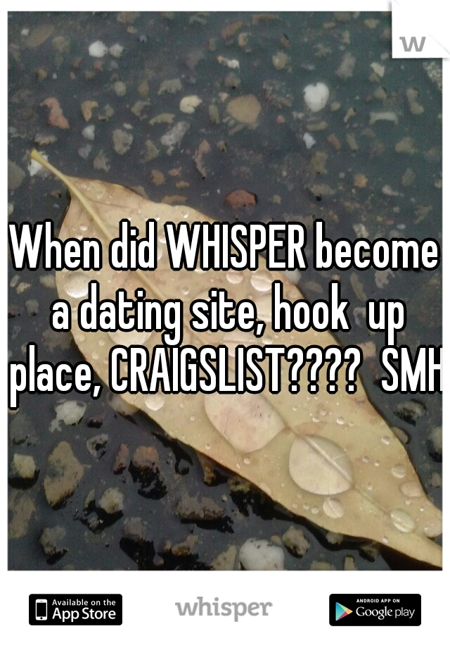 When did WHISPER become a dating site, hook  up place, CRAIGSLIST????  SMH