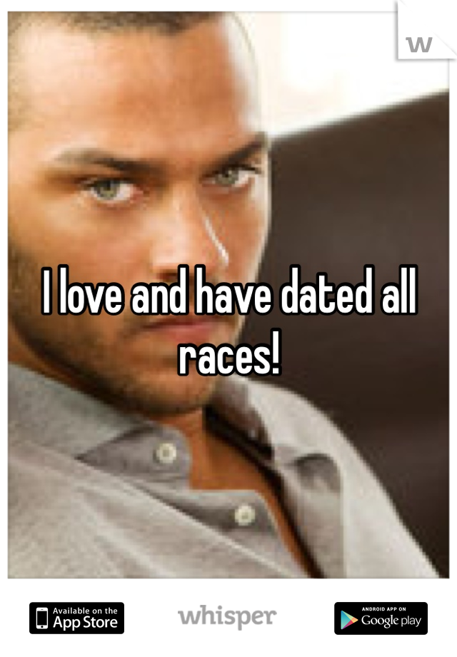 I love and have dated all races! 