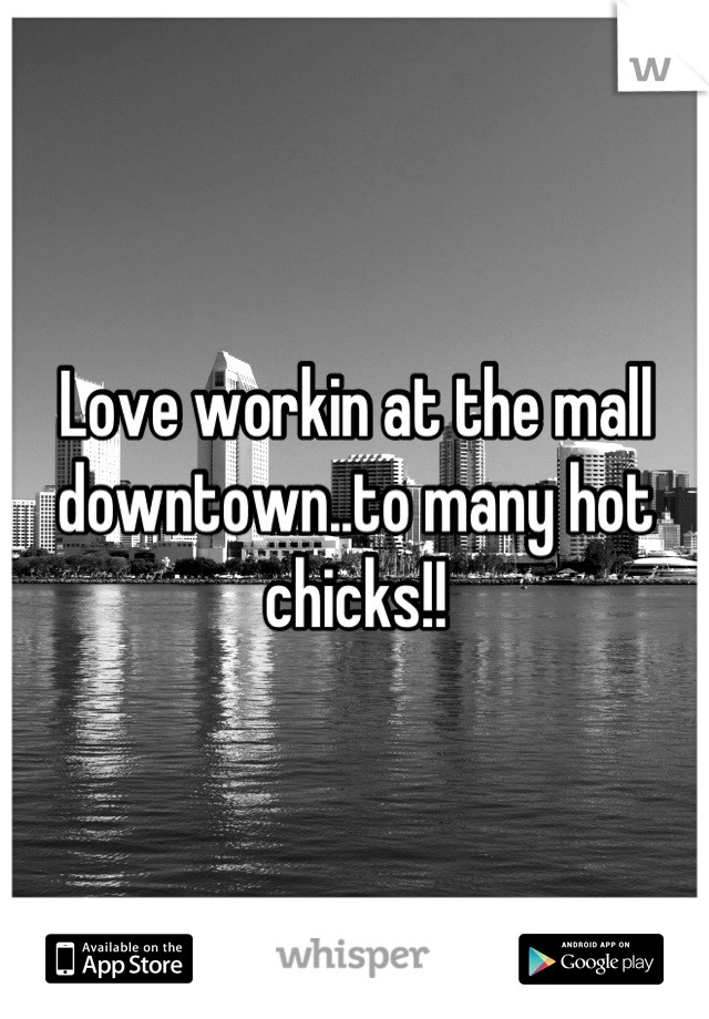 Love workin at the mall downtown..to many hot chicks!!