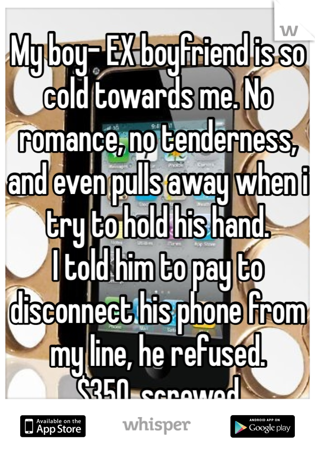My boy- EX boyfriend is so cold towards me. No romance, no tenderness, and even pulls away when i try to hold his hand.
I told him to pay to disconnect his phone from my line, he refused.
$350, screwed