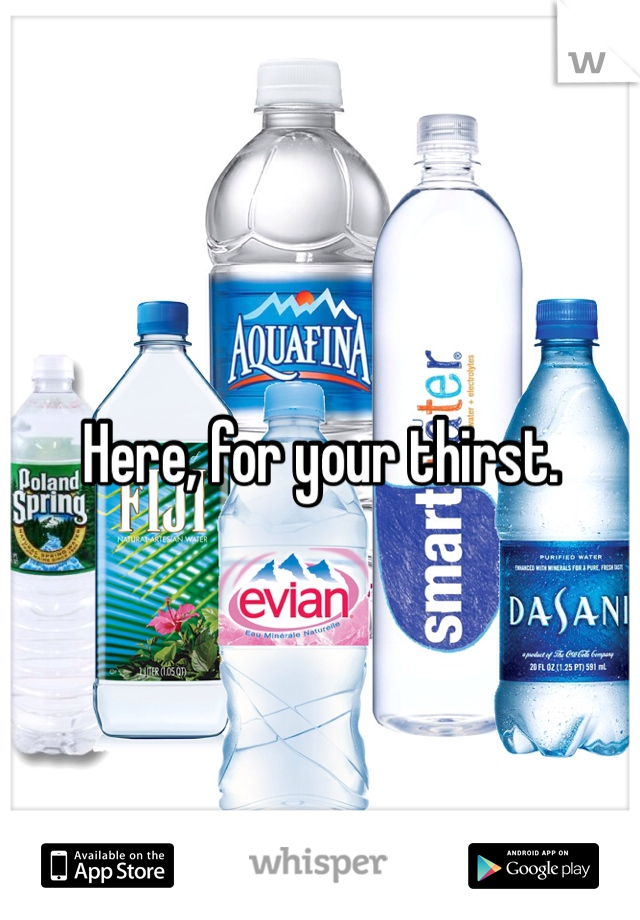 Here, for your thirst. 