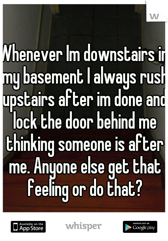 Whenever Im downstairs in my basement I always rush upstairs after im done and lock the door behind me thinking someone is after me. Anyone else get that feeling or do that?
